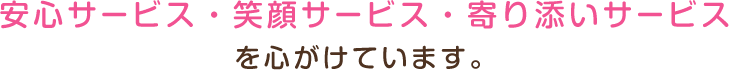 安心サービス　笑顔サービス　寄り添いサービスを心がけています。